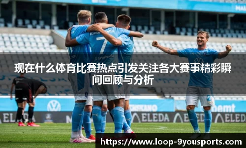 现在什么体育比赛热点引发关注各大赛事精彩瞬间回顾与分析