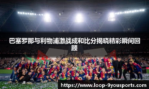 巴塞罗那与利物浦激战成和比分揭晓精彩瞬间回顾